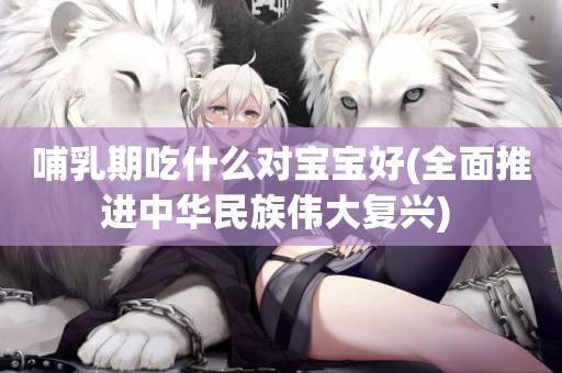 哺乳期吃什么對寶寶好(全面推進中華民族偉大復興) 