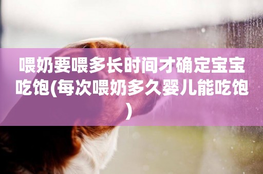 喂奶要喂多長時間才確定寶寶吃飽(每次喂奶多久嬰兒能吃飽) 
