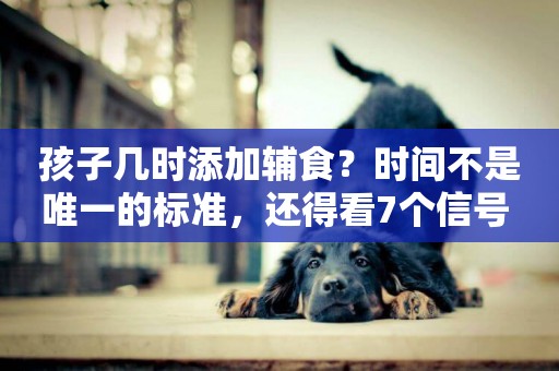 孩子幾時添加輔食？時間不是唯一的標準，還得看7個信號 