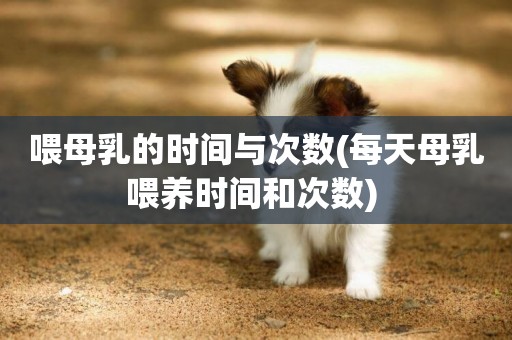 喂母乳的時間與次數(每天母乳喂養時間和次數) 