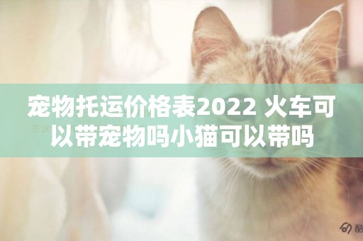 寵物托運價格表2022 火車可以帶寵物嗎小貓可以帶嗎
