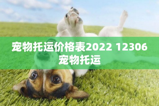 寵物托運價格表2022 12306寵物托運