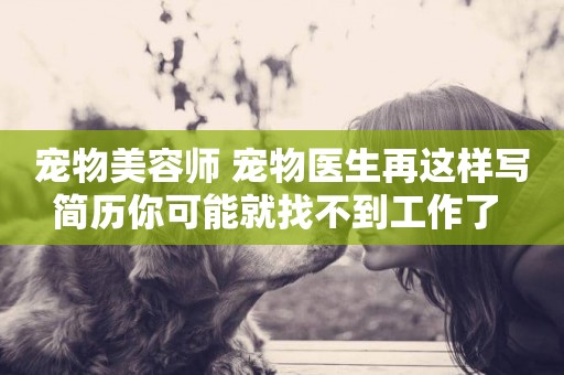 寵物美容師 寵物醫生再這樣寫簡歷你可能就找不到工作了 