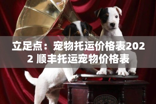 立足點：寵物托運價格表2022 順豐托運寵物價格表