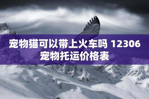 寵物貓可以帶上火車嗎 12306寵物托運價格表