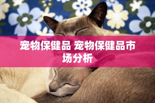 寵物保健品 寵物保健品市場分析