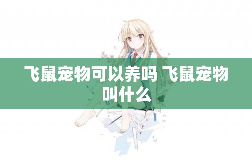 飛鼠寵物可以養嗎 飛鼠寵物叫什么