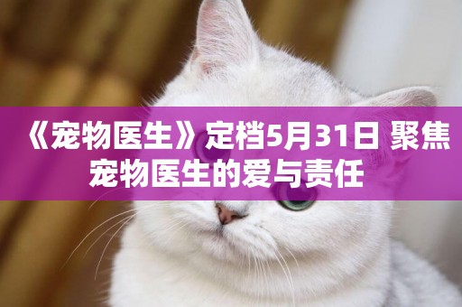 《寵物醫生》定檔5月31日 聚焦寵物醫生的愛與責任 