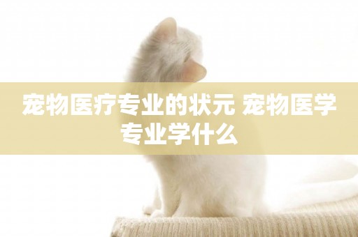 寵物醫療專業的狀元 寵物醫學專業學什么