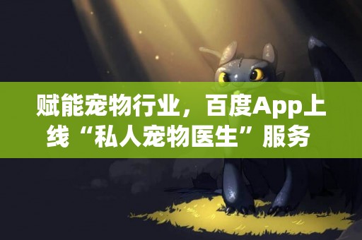 賦能寵物行業，百度App上線“私人寵物醫生”服務 