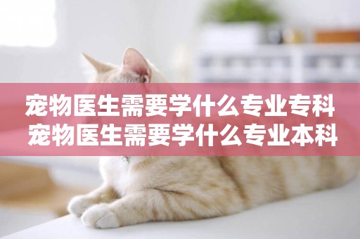 寵物醫生需要學什么專業專科 寵物醫生需要學什么專業本科
