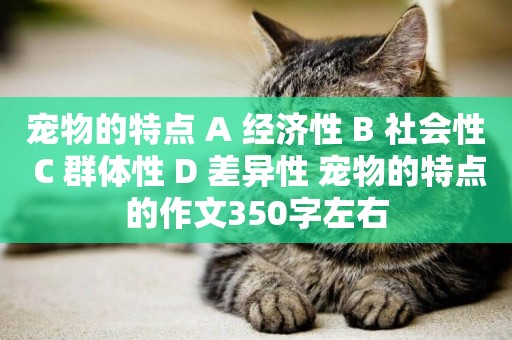 寵物的特點 A 經濟性 B 社會性 C 群體性 D 差異性 寵物的特點的作文350字左右