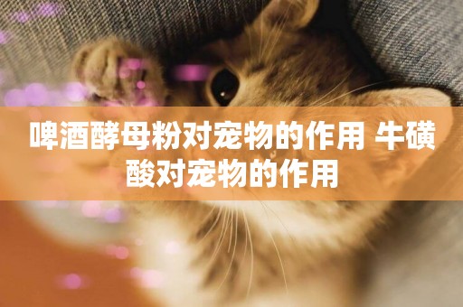 啤酒酵母粉對寵物的作用 牛磺酸對寵物的作用