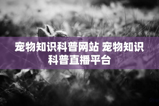 寵物知識科普網站 寵物知識科普直播平臺