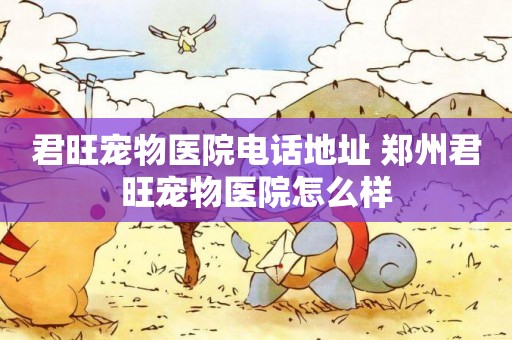君旺寵物醫院電話地址 鄭州君旺寵物醫院怎么樣
