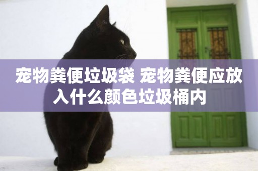 寵物糞便垃圾袋 寵物糞便應放入什么顏色垃圾桶內
