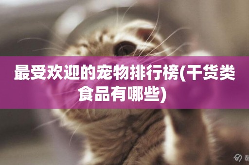 最受歡迎的寵物排行榜(干貨類食品有哪些) 