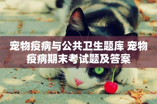 寵物疫病與公共衛生題庫 寵物疫病期末考試題及答案