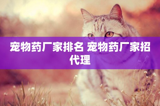 寵物藥廠家排名 寵物藥廠家招代理