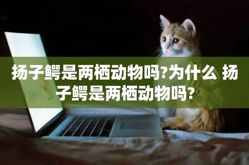 揚子鱷是兩棲動物嗎?為什么 揚子鱷是兩棲動物嗎?