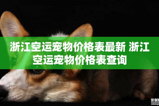 浙江空運寵物價格表最新 浙江空運寵物價格表查詢