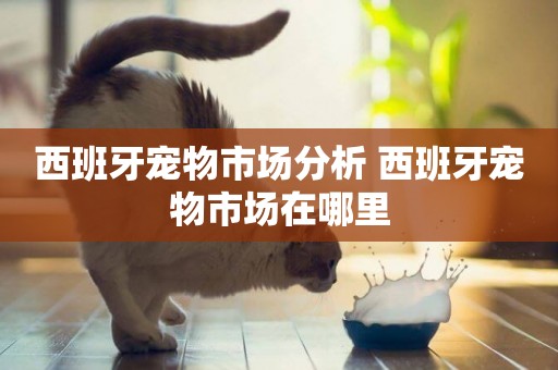 西班牙寵物市場分析 西班牙寵物市場在哪里