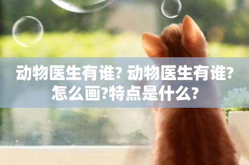 動物醫生有誰? 動物醫生有誰?怎么畫?特點是什么?