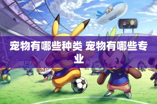 寵物有哪些種類 寵物有哪些專業