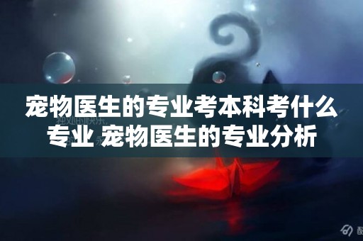 寵物醫生的專業考本科考什么專業 寵物醫生的專業分析