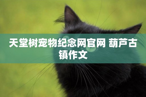 天堂樹寵物紀念網官網 葫蘆古鎮作文