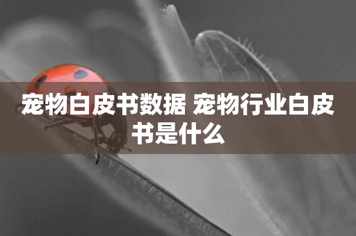 寵物白皮書數據 寵物行業白皮書是什么