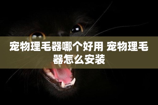 寵物理毛器哪個好用 寵物理毛器怎么安裝