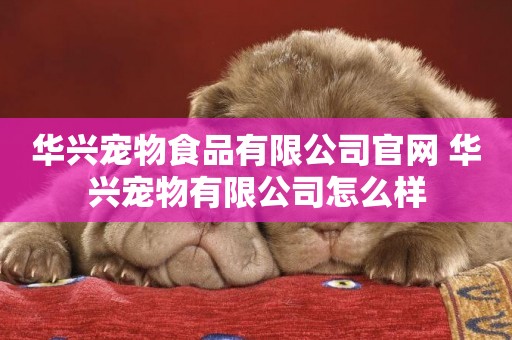 華興寵物食品有限公司官網 華興寵物有限公司怎么樣