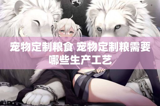 寵物定制糧食 寵物定制糧需要哪些生產工藝