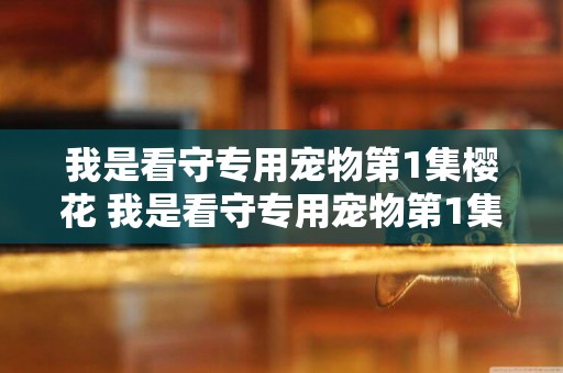 我是看守專用寵物第1集櫻花 我是看守專用寵物第1集中文翻譯
