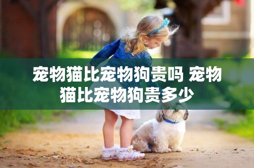 寵物貓比寵物狗貴嗎 寵物貓比寵物狗貴多少