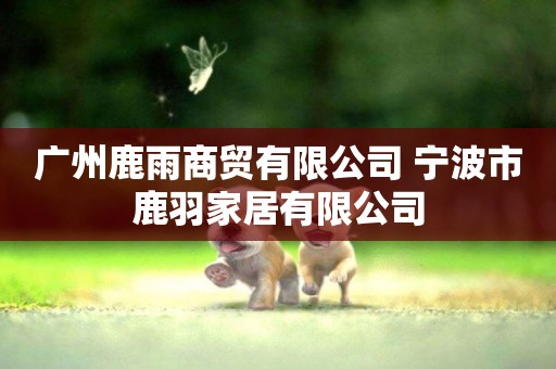 廣州鹿雨商貿有限公司 寧波市鹿羽家居有限公司