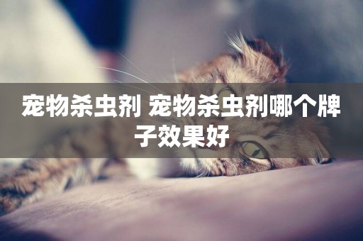 寵物殺蟲劑 寵物殺蟲劑哪個牌子效果好