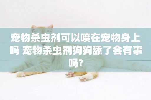寵物殺蟲劑可以噴在寵物身上嗎 寵物殺蟲劑狗狗舔了會有事嗎?