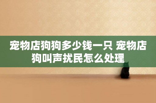 寵物店狗狗多少錢一只 寵物店狗叫聲擾民怎么處理
