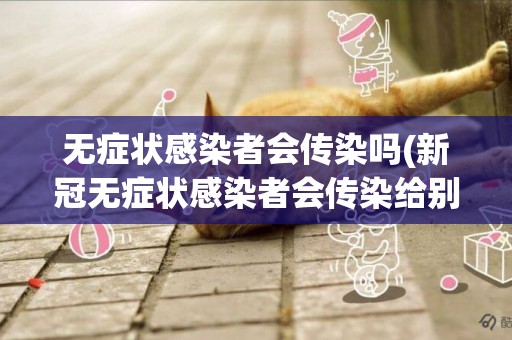 無癥狀感染者會傳染嗎(新冠無癥狀感染者會傳染給別人嗎) 