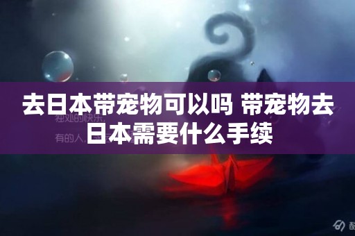 去日本帶寵物可以嗎 帶寵物去日本需要什么手續