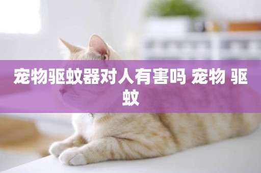 寵物驅蚊器對人有害嗎 寵物 驅蚊