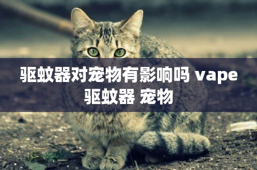 驅蚊器對寵物有影響嗎 vape驅蚊器 寵物
