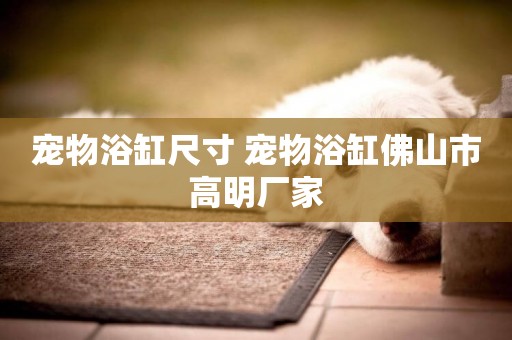 寵物浴缸尺寸 寵物浴缸佛山市高明廠家