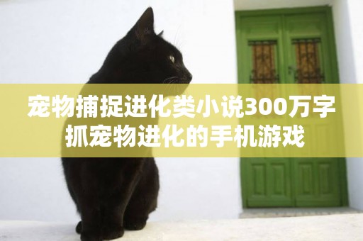 寵物捕捉進化類小說300萬字 抓寵物進化的手機游戲