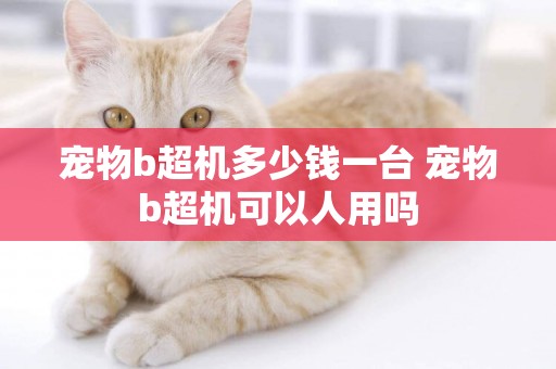 寵物b超機多少錢一臺 寵物b超機可以人用嗎