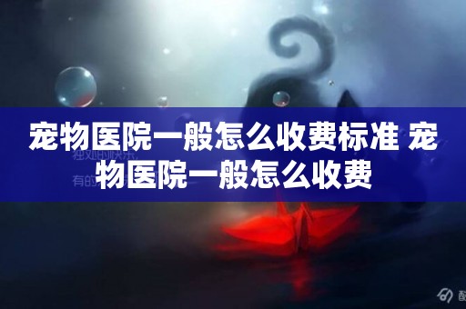 寵物醫院一般怎么收費標準 寵物醫院一般怎么收費