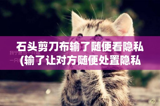 石頭剪刀布輸了隨便看隱私(輸了讓對方隨便處置隱私一個月) 