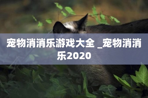 寵物消消樂游戲大全 _寵物消消樂2020
